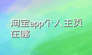 淘宝app个人主页在哪（淘宝app官方下载最新版本）