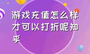 游戏充值怎么样才可以打折呢知乎（游戏充值折扣都是哪里找的渠道）