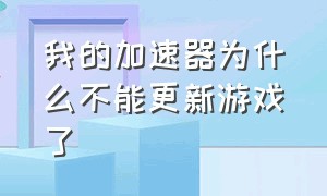 我的加速器为什么不能更新游戏了