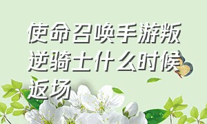 使命召唤手游叛逆骑士什么时候返场