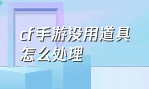 cf手游没用道具怎么处理（cf手游怎么删除不想要的道具）