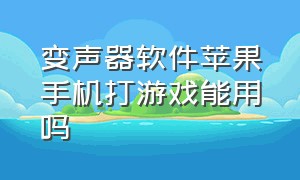 变声器软件苹果手机打游戏能用吗