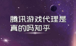 腾讯游戏代理是真的吗知乎