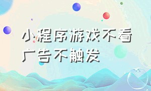 小程序游戏不看广告不触发（小程序游戏看不了广告怎么解决）