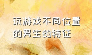 玩游戏不同位置的男生的特征（男生在打游戏和现实中的区别）