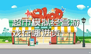 超市模拟经营游戏在哪进货