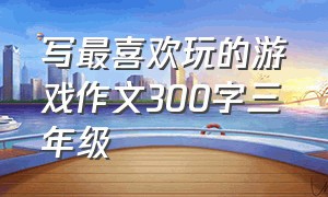 写最喜欢玩的游戏作文300字三年级