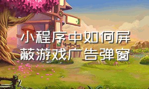 小程序中如何屏蔽游戏广告弹窗