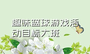 趣味篮球游戏活动目标大班（小班趣味篮球游戏100个）