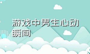 游戏中男生心动瞬间（打游戏时让男生心动的瞬间）