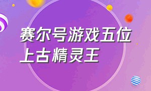 赛尔号游戏五位上古精灵王（赛尔号游戏剧情精灵王实力排名）