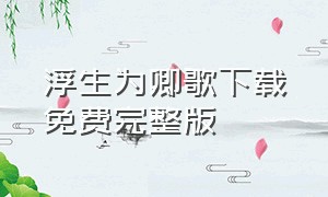 浮生为卿歌下载免费完整版（浮生为卿歌下载后不见了）