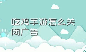 吃鸡手游怎么关闭广告