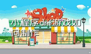 小程序dnf游戏如何制作（游戏小程序抖音入口dnf）