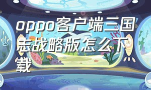 oppo客户端三国志战略版怎么下载