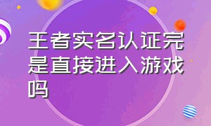 王者实名认证完是直接进入游戏吗