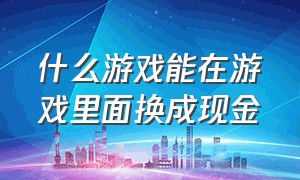 什么游戏能在游戏里面换成现金