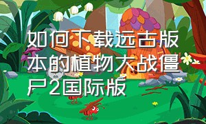 如何下载远古版本的植物大战僵尸2国际版（如何下载远古版本的植物大战僵尸2国际版手机）