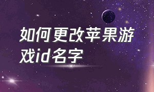 如何更改苹果游戏id名字（苹果怎么更改登录游戏的id名字）