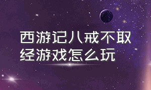 西游记八戒不取经游戏怎么玩