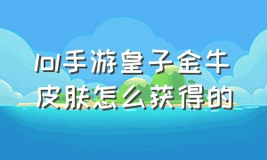 lol手游皇子金牛皮肤怎么获得的（lol手游皇子福牛守护者皮肤多少钱）