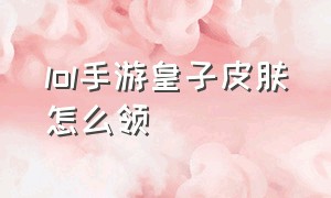 lol手游皇子皮肤怎么领（lol手游皮肤宝箱怎么得最新）