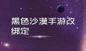 黑色沙漠手游改绑定（黑色沙漠手游自动任务不见了）