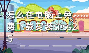 怎么在电脑上免费下载安装spss25