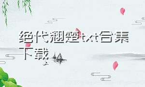 绝代翘楚txt合集下载（情难自矜 慕妩txt百度网盘）