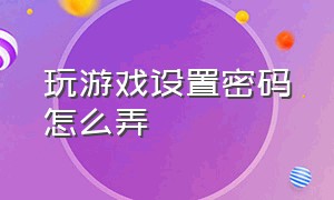 玩游戏设置密码怎么弄（遇到游戏要设置密码怎样设置）