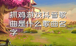 抓鸡游戏抖音歌曲是什么歌曲名字（抖音的听开头猜歌游戏哪里找）