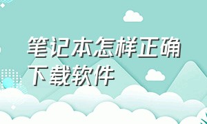 笔记本怎样正确下载软件（笔记本电脑正确下载软件的步骤）