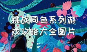 挑战同色系列游戏攻略大全图片（圆球合成游戏技巧攻略大全）