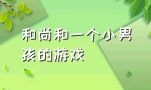 和尚和一个小男孩的游戏（网易一个和尚和一个小孩的游戏）