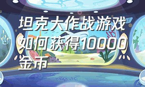 坦克大作战游戏如何获得10000金币