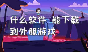 什么软件 能下载到外服游戏（什么手机app能下载外服游戏）