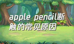apple pencil断触的常见原因（apple pencil怎么用）