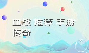 血战 推荐 手游 传奇（血战传奇官网）