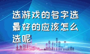 选游戏的名字选最好的应该怎么选呢（游戏玩家起什么名字好一点）