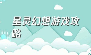 星灵幻想游戏攻略（魔灵幻想手游攻略大全）