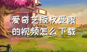 爱奇艺版权受限的视频怎么下载