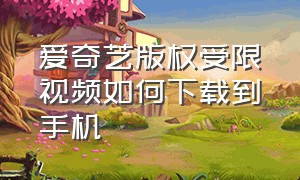 爱奇艺版权受限视频如何下载到手机