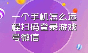 一个手机怎么远程扫码登录游戏号微信（怎么用一台手机微信扫码登录游戏）