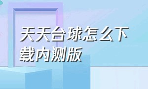 天天台球怎么下载内测版（天天台球官方下载哪个版本）