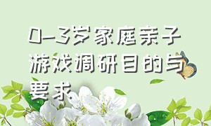 0-3岁家庭亲子游戏调研目的与要求（3到6岁儿童亲子游戏的指导要点）