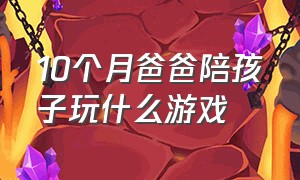 10个月爸爸陪孩子玩什么游戏（爸爸适合陪10岁孩子玩的什么游戏）