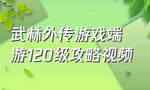 武林外传游戏端游120级攻略视频