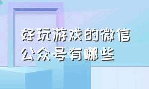 好玩游戏的微信公众号有哪些