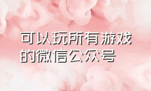 可以玩所有游戏的微信公众号