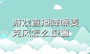 游戏直播降噪麦克风怎么设置